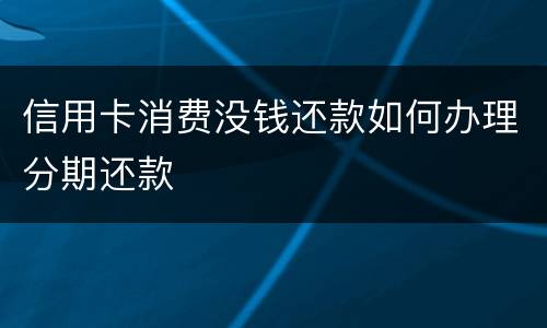 信用卡消费没钱还款如何办理分期还款