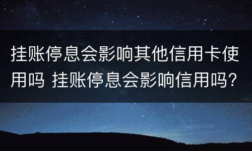 挂账停息会影响其他信用卡使用吗 挂账停息会影响信用吗?
