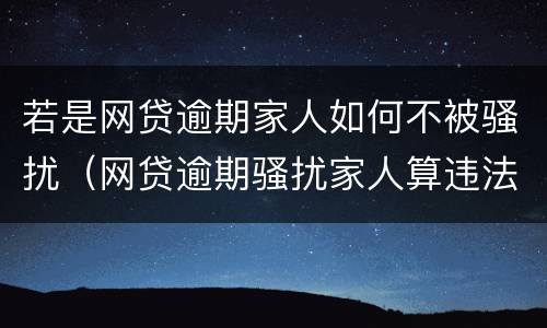 若是网贷逾期家人如何不被骚扰（网贷逾期骚扰家人算违法吗）