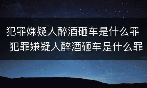 犯罪嫌疑人醉酒砸车是什么罪 犯罪嫌疑人醉酒砸车是什么罪名