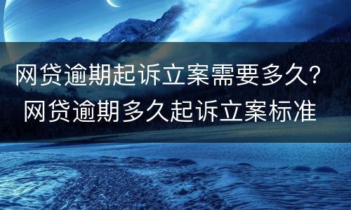 网贷逾期起诉立案需要多久？ 网贷逾期多久起诉立案标准