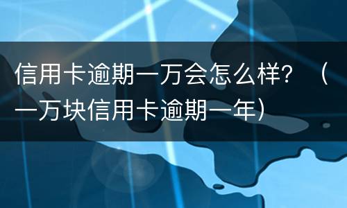 信用卡逾期一万会怎么样？（一万块信用卡逾期一年）