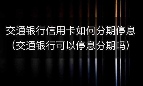 交通银行信用卡如何分期停息（交通银行可以停息分期吗）