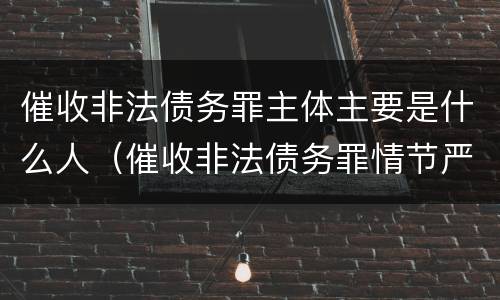 催收非法债务罪主体主要是什么人（催收非法债务罪情节严重的判定）