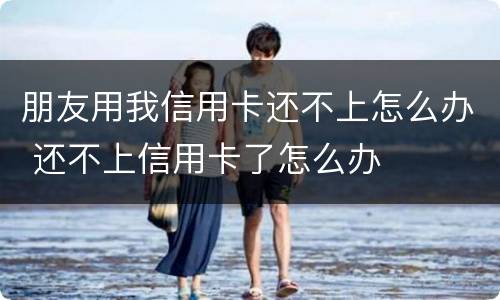 朋友用我信用卡还不上怎么办 还不上信用卡了怎么办