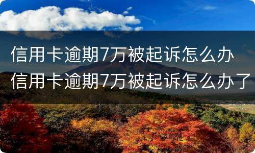 信用卡逾期7万被起诉怎么办 信用卡逾期7万被起诉怎么办了