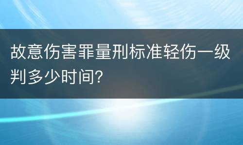 故意伤害罪量刑标准轻伤一级判多少时间？