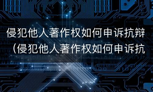 侵犯他人著作权如何申诉抗辩（侵犯他人著作权如何申诉抗辩书）