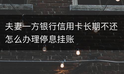 夫妻一方银行信用卡长期不还怎么办理停息挂账