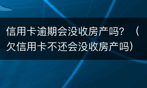 信用卡逾期会没收房产吗？（欠信用卡不还会没收房产吗）
