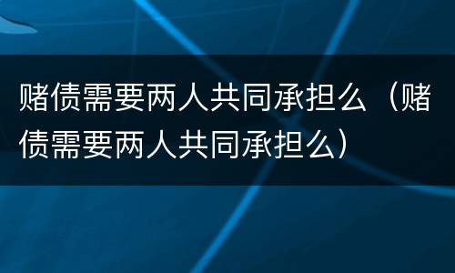 赌债需要两人共同承担么（赌债需要两人共同承担么）