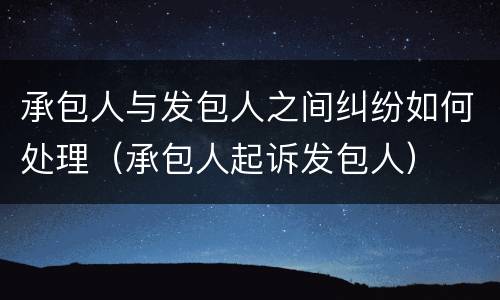 承包人与发包人之间纠纷如何处理（承包人起诉发包人）