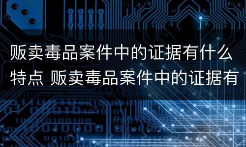 贩卖毒品案件中的证据有什么特点 贩卖毒品案件中的证据有什么特点呢