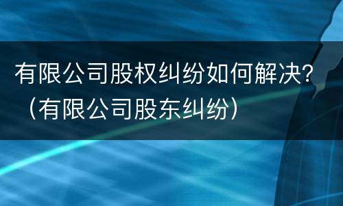 有限公司股权纠纷如何解决？（有限公司股东纠纷）