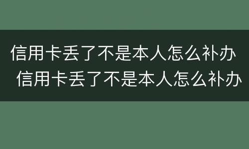 信用卡丢了不是本人怎么补办 信用卡丢了不是本人怎么补办银行卡