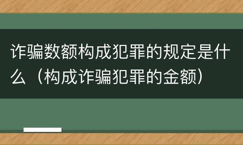 诈骗数额构成犯罪的规定是什么（构成诈骗犯罪的金额）