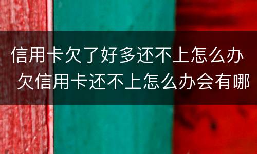 信用卡欠了好多还不上怎么办 欠信用卡还不上怎么办会有哪些后果