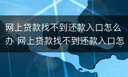 网上贷款找不到还款入口怎么办 网上贷款找不到还款入口怎么办呢