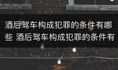 酒后驾车构成犯罪的条件有哪些 酒后驾车构成犯罪的条件有哪些呢