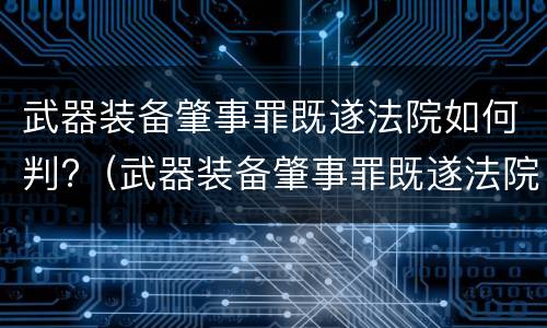 武器装备肇事罪既遂法院如何判?（武器装备肇事罪既遂法院如何判定）