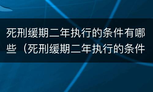 死刑缓期二年执行的条件有哪些（死刑缓期二年执行的条件有哪些呢）