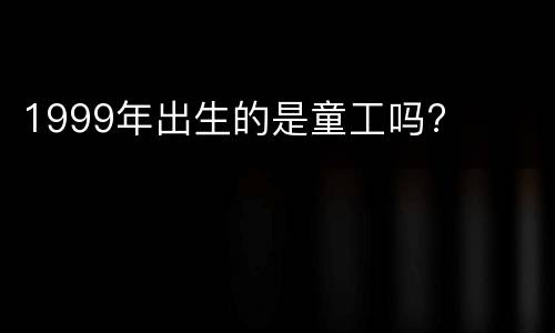 1999年出生的是童工吗?