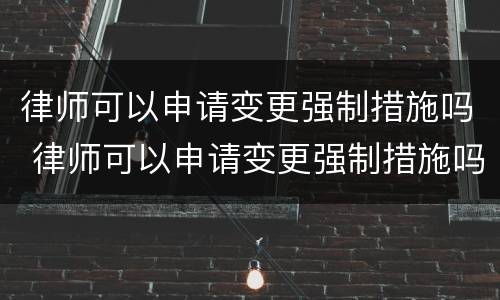 律师可以申请变更强制措施吗 律师可以申请变更强制措施吗