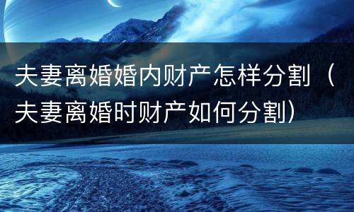 夫妻离婚婚内财产怎样分割（夫妻离婚时财产如何分割）