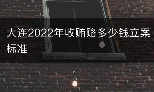 大连2022年收贿赂多少钱立案标准