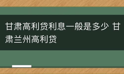 甘肃高利贷利息一般是多少 甘肃兰州高利贷