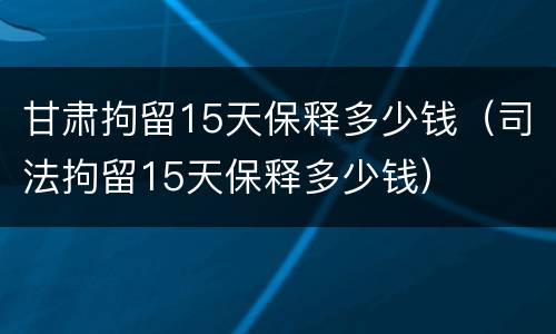 甘肃拘留15天保释多少钱（司法拘留15天保释多少钱）