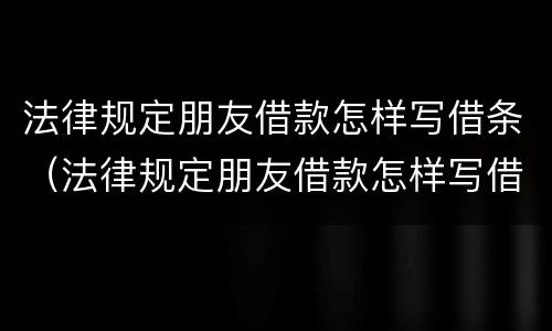 法律规定朋友借款怎样写借条（法律规定朋友借款怎样写借条范本）