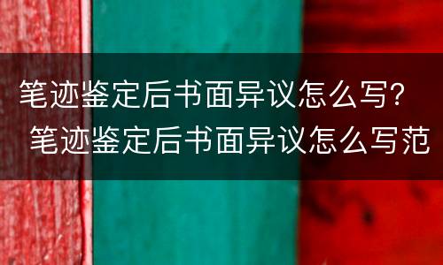 笔迹鉴定后书面异议怎么写？ 笔迹鉴定后书面异议怎么写范文
