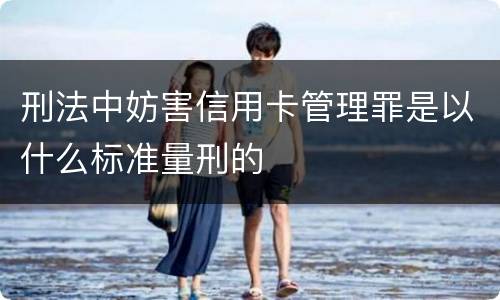刑法中妨害信用卡管理罪是以什么标准量刑的