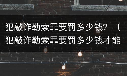 犯敲诈勒索罪要罚多少钱？（犯敲诈勒索罪要罚多少钱才能立案）