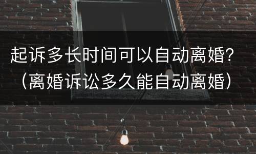 起诉多长时间可以自动离婚？（离婚诉讼多久能自动离婚）