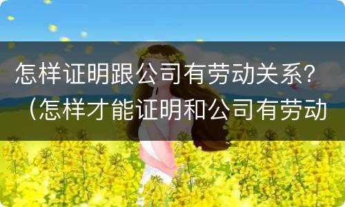 怎样证明跟公司有劳动关系？（怎样才能证明和公司有劳动关系）