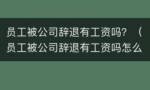 员工被公司辞退有工资吗？（员工被公司辞退有工资吗怎么算）