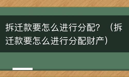 拆迁款要怎么进行分配？（拆迁款要怎么进行分配财产）