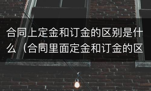 合同上定金和订金的区别是什么（合同里面定金和订金的区别）