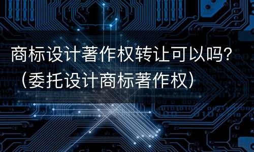 商标设计著作权转让可以吗？（委托设计商标著作权）