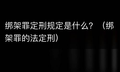 绑架罪定刑规定是什么？（绑架罪的法定刑）
