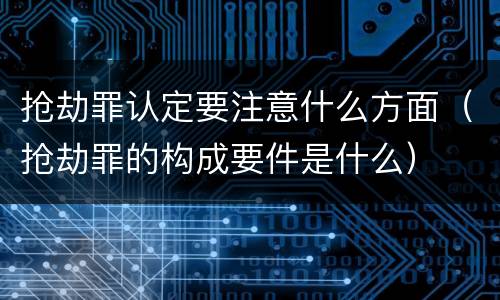 抢劫罪认定要注意什么方面（抢劫罪的构成要件是什么）