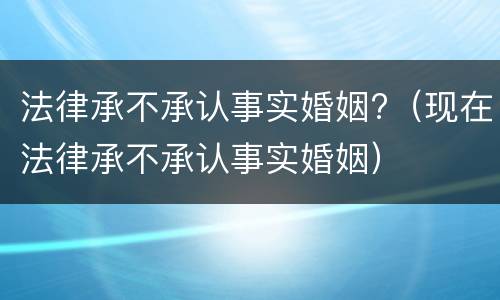 法律承不承认事实婚姻?（现在法律承不承认事实婚姻）