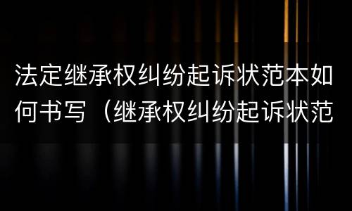 法定继承权纠纷起诉状范本如何书写（继承权纠纷起诉状范文）