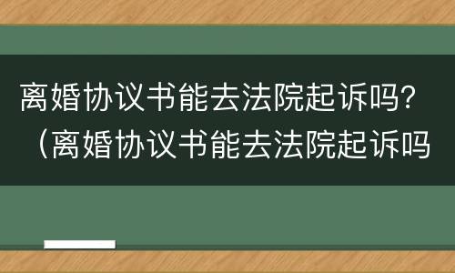 离婚协议书能去法院起诉吗？（离婚协议书能去法院起诉吗）