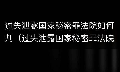 过失泄露国家秘密罪法院如何判（过失泄露国家秘密罪法院如何判刑）