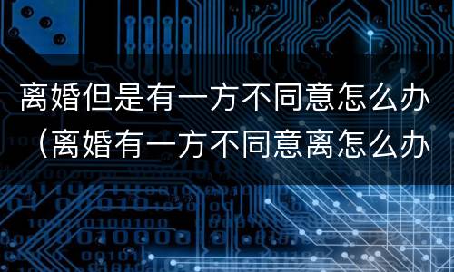 离婚但是有一方不同意怎么办（离婚有一方不同意离怎么办）
