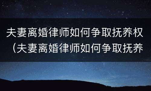 夫妻离婚律师如何争取抚养权（夫妻离婚律师如何争取抚养权呢）