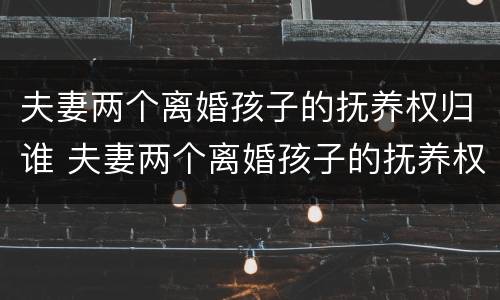夫妻两个离婚孩子的抚养权归谁 夫妻两个离婚孩子的抚养权归谁管